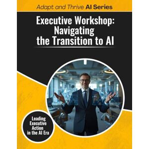 Gilmore, Thomas Executive Workshop: Navigating the Transition to AI: Leading Executive Action in the AI Era (Adapt and Thrive AI Book Series) Gilmore, Thomas Executive Workshop: Navigating the Transition to AI: Leading Executive Action in the AI Era (Adapt and Thrive AI Book Series)