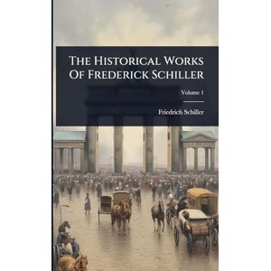 Schiller, Friedrich The Historical Works Of Frederick Schiller Schiller, Friedrich The Historical Works Of Frederick Schiller