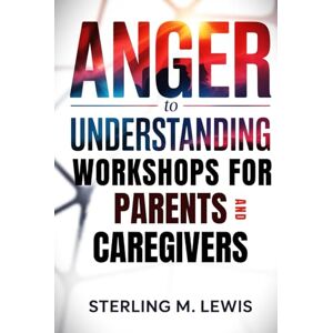 Lewis, Sterling M. ANGER TO UNDERSTANDING WORKSHOPS FOR PARENTS AND CAREGIVERS: Parenting Workshops with Positive Discipline Techniques, Conflict Resolution for Kids, and Emotional Regulation Training for Parents Lewis, Sterling M. ANGER TO UNDERSTANDING WORKSHOPS FOR PARENTS AND CAREGIVERS: Parenting Workshops with Positive Discipline Techniques, Conflict Resolution for Kids, and Emotional Regulation Training for Parents