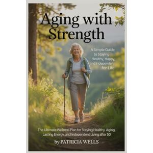 Wells, Patricia Aging with Strength: A Simple Guide to Staying Healthy, Happy, and Independent for Life: The Ultimate Wellness Plan for Healthy Aging, Lasting Energy, and Independent Living After 50 Wells, Patricia Aging with Strength: A Simple Guide to Staying Healthy, Happy, and Independent for Life: The Ultimate Wellness Plan for Healthy Aging, Lasting Energy, and Independent Living After 50