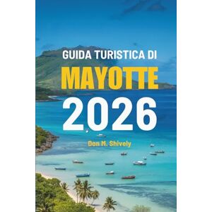 Shively, Don M. GUIDA TURISTICA DI MAYOTTE 2026: Un viaggio attraverso le meraviglie costiere e le bellezze naturali della Francia Shively, Don M. GUIDA TURISTICA DI MAYOTTE 2026: Un viaggio attraverso le meraviglie costiere e le bellezze naturali della Francia