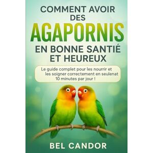 CANDOR, BEL COMMENT AVOIR DES AGAPORNIS EN BONNE SANTÉ ET HEUREUX: Le guide complet pour les nourrir et les soigner correctement en seulement 10 minutes par jour !: 2 (inseparable) CANDOR, BEL COMMENT AVOIR DES AGAPORNIS EN BONNE SANTÉ ET HEUREUX: Le guide complet pour les nourrir et les soigner correctement en seulement 10 minutes par jour !: 2 (inseparable)