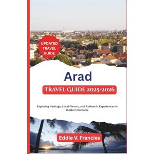 V. Francies, Eddie Arad Travel Guide 2025-2026: Exploring Heritage, Local Flavors, and Authentic Experiences in Western Romania V. Francies, Eddie Arad Travel Guide 2025-2026: Exploring Heritage, Local Flavors, and Authentic Experiences in Western Romania