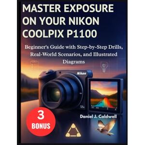 J. Caldwell, Daniel MASTER EXPOSURE ON YOUR NIKON COOLPIX P1100:: Beginner's Guide with Step-by-Step Drills, Real-World Scenarios, and Illustrated Diagrams J. Caldwell, Daniel MASTER EXPOSURE ON YOUR NIKON COOLPIX P1100:: Beginner's Guide with Step-by-Step Drills, Real-World Scenarios, and Illustrated Diagrams