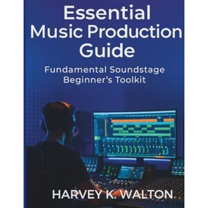 Walton, Harvey K. Essential Music Production Guide: Fundamental Soundstage Beginner’s Toolkit (Tech Business Intelligence Companion) Walton, Harvey K. Essential Music Production Guide: Fundamental Soundstage Beginner’s Toolkit (Tech Business Intelligence Companion)