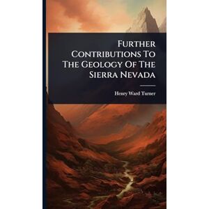 Turner, Henry Ward Further Contributions To The Geology Of The Sierra Nevada Turner, Henry Ward Further Contributions To The Geology Of The Sierra Nevada