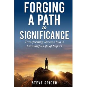 Spicer, Steve Forging A Path to Significance: Transforming Success Into A Meaningful Life of Impact Spicer, Steve Forging A Path to Significance: Transforming Success Into A Meaningful Life of Impact