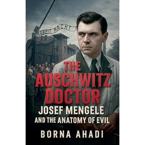 Ahadi, Borna The Auschwitz Doctor: Josef Mengele and the Anatomy of Evil Ahadi, Borna The Auschwitz Doctor: Josef Mengele and the Anatomy of Evil