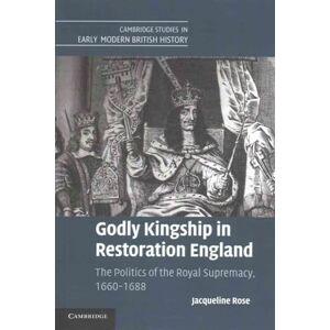 Rose, Jacqueline Godly Kingship in Restoration England: The Politics of The Royal Supremacy, 1660–1688 (Cambridge Studies in Early Modern British History) Rose, Jacqueline Godly Kingship in Restoration England: The Politics of The Royal Supremacy, 1660–1688 (Cambridge Studies in Early Modern British History)
