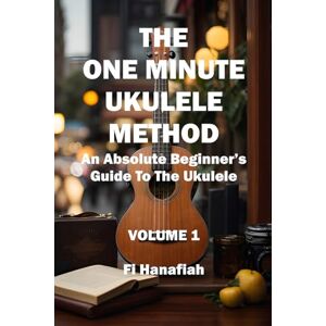 Hanafiah, Fi The One Minute Ukulele Method: An Absolute Beginner's Guide To The Ukulele Hanafiah, Fi The One Minute Ukulele Method: An Absolute Beginner's Guide To The Ukulele