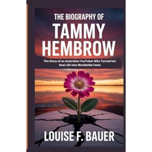 F. Bauer, Louise THE BIOGRAPHY OF TAMMY HEMBROW: The Story of an Australian YouTuber Who Turned Her Real Life into Worldwide Fame F. Bauer, Louise THE BIOGRAPHY OF TAMMY HEMBROW: The Story of an Australian YouTuber Who Turned Her Real Life into Worldwide Fame