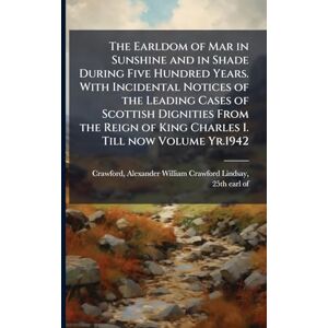 The Earldom of Mar in Sunshine and in Shade During Five Hundred Years. With Incidental Notices of the Leading Cases of Scottish Dignities From the Reign of King Charles I. Till now Volume Yr.1942 The Earldom of Mar in Sunshine and in Shade During Five Hundred Years. With Incidental Notices of the Leading Cases of Scottish Dignities From the Reign of King Charles I. Till now Volume Yr.1942
