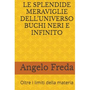 Freda, Angelo LE SPLENDIDE MERAVIGLIE DELL’UNIVERSO BUCHI NERI E INFINITO: Oltre i limiti della materia Freda, Angelo LE SPLENDIDE MERAVIGLIE DELL’UNIVERSO BUCHI NERI E INFINITO: Oltre i limiti della materia
