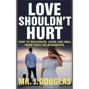 Douglas, Mr. J. LOVE SHOULDN’T HURT: HOW TO RECOGNIZE, LEAVE, AND HEAL FROM TOXIC RELATIONSHIPS (how to leave a toxic relationship, toxic relationship recovery, ... book for broken hearts, self help books) Douglas, Mr. J. LOVE SHOULDN’T HURT: HOW TO RECOGNIZE, LEAVE, AND HEAL FROM TOXIC RELATIONSHIPS (how to leave a toxic relationship, toxic relationship recovery, ... book for broken hearts, self help books)