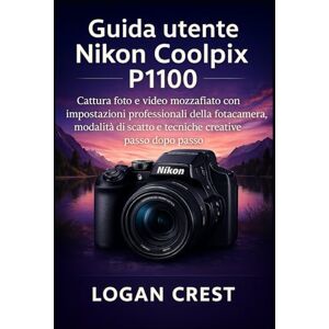 Crest, Logan Guida utente Nikon Coolpix P1100: Cattura foto e video mozzafiato con impostazioni professionali della fotocamera, modalità di scatto e tecniche creative passo dopo passo Crest, Logan Guida utente Nikon Coolpix P1100: Cattura foto e video mozzafiato con impostazioni professionali della fotocamera, modalità di scatto e tecniche creative passo dopo passo