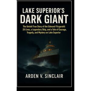 Sinclair, Arden V. Lake Superior’s Dark Giant: The Untold True Story of the Edmund Fitzgerald: 29 Lives, a Legendary Ship, and a Tale of Courage, Tragedy, and Mystery on Lake Superior Sinclair, Arden V. Lake Superior’s Dark Giant: The Untold True Story of the Edmund Fitzgerald: 29 Lives, a Legendary Ship, and a Tale of Courage, Tragedy, and Mystery on Lake Superior