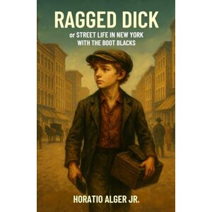 Alger Jr, Horatio Ragged Dick: or Street life in New York with the Boot Blacks: A Gilded Age Street Adventure in Classic American Literature Alger Jr, Horatio Ragged Dick: or Street life in New York with the Boot Blacks: A Gilded Age Street Adventure in Classic American Literature
