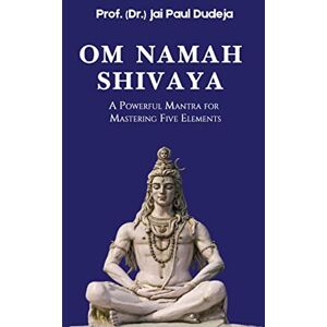 Dudeja, Prof ( Dr ) Jai Paul Om Namah Shivaya: A Powerful Mantra for Mastering Five Elements Dudeja, Prof ( Dr ) Jai Paul Om Namah Shivaya: A Powerful Mantra for Mastering Five Elements