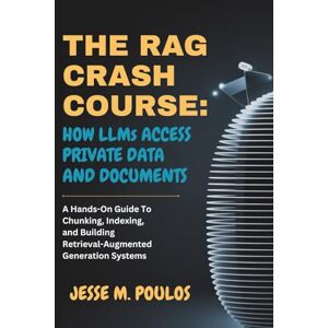 POULOS, JESSE M. THE RAG CRASH COURSE: HOW LLMs ACCESS PRIVATE DATA AND DOCUMENTS: A Hands-On Guide To Chunking, Indexing, and Building Retrieval-Augmented Generation Systems POULOS, JESSE M. THE RAG CRASH COURSE: HOW LLMs ACCESS PRIVATE DATA AND DOCUMENTS: A Hands-On Guide To Chunking, Indexing, and Building Retrieval-Augmented Generation Systems