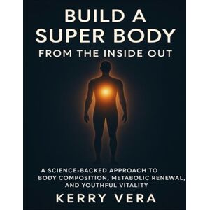 Vera, Kerry Build A Super Body From The Inside Out: A Science-Backed Approach To Body Composition, Metabolic Renewal, And Youthful Vitality Vera, Kerry Build A Super Body From The Inside Out: A Science-Backed Approach To Body Composition, Metabolic Renewal, And Youthful Vitality