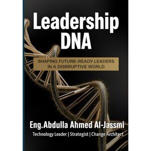 Ahmed Leadership DNA: Shaping Future-Ready Leaders in a Disruptive World: A Practical Framework for Cultivating Authentic, Impactful, and Future-Ready Leadership Ahmed Leadership DNA: Shaping Future-Ready Leaders in a Disruptive World: A Practical Framework for Cultivating Authentic, Impactful, and Future-Ready Leadership