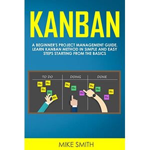 Smith, Mike Kanban: A Beginner's Project Management Guide. Learn Kanban Method in Simple and Easy Steps Starting from the Basics Smith, Mike Kanban: A Beginner's Project Management Guide. Learn Kanban Method in Simple and Easy Steps Starting from the Basics