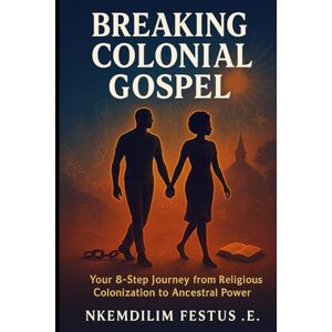 Festus .E, Nkemdilim BREAKING COLONIAL GOSPEL: Your Journey from Religious Colonization to Ancestral Power Nkemdilim Festus.E Festus .E, Nkemdilim BREAKING COLONIAL GOSPEL: Your Journey from Religious Colonization to Ancestral Power Nkemdilim Festus.E