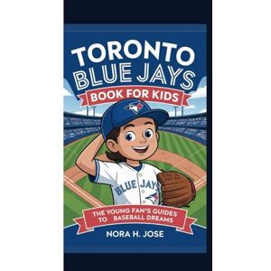 H. Jose, Nora TORONTO BLUE JAYS BOOK FOR KIDS: The Young Fan’s Guide To Baseball Dreams H. Jose, Nora TORONTO BLUE JAYS BOOK FOR KIDS: The Young Fan’s Guide To Baseball Dreams