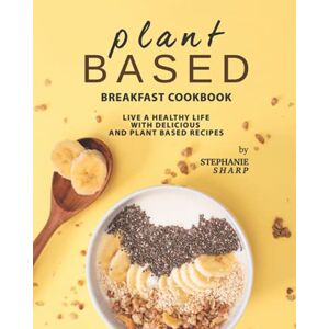 Sharp Plant Based Breakfast Cookbook: Live a Healthy Life with Delicious and Plant Based Recipes Sharp Plant Based Breakfast Cookbook: Live a Healthy Life with Delicious and Plant Based Recipes
