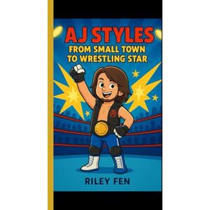 Fen, Riley AJ STYLES: From Small Town to Wrestling Star Fen, Riley AJ STYLES: From Small Town to Wrestling Star