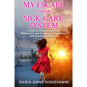 DiGiovanni, Daria Anne My Escape from the Sick-Care System: A Guide to Overcoming PCOS, Hashimoto's and Autoimmune Conditions with Functional Medicine DiGiovanni, Daria Anne My Escape from the Sick-Care System: A Guide to Overcoming PCOS, Hashimoto's and Autoimmune Conditions with Functional Medicine