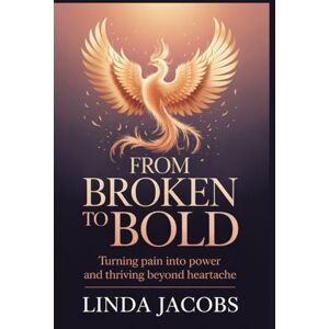 Jacobs, Linda FROM BROKEN TO BOLD: Turning Pain into Power and Thriving Beyond Heartache Jacobs, Linda FROM BROKEN TO BOLD: Turning Pain into Power and Thriving Beyond Heartache