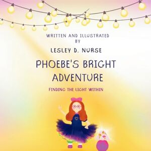 Nurse, Lesley D. Phoebe’s Bright Adventure: Finding the light within: Finding the Light Within: Finding the Light Within Nurse, Lesley D. Phoebe’s Bright Adventure: Finding the light within: Finding the Light Within: Finding the Light Within
