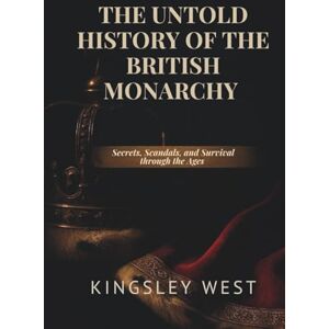 West, Kingsley THE UNTOLD HISTORY OF THE BRITISH MONARCHY: Secrets, Scandals, and Survival through the Ages West, Kingsley THE UNTOLD HISTORY OF THE BRITISH MONARCHY: Secrets, Scandals, and Survival through the Ages