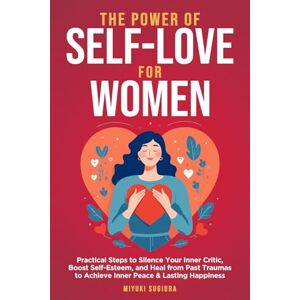 Sugiura, Miyuki The Power of Self-Love for Women: Practical Steps to Silence Your Inner Critic, Boost Self-Esteem, and Heal from Past Traumas to Achieve Inner Peace & Lasting Happiness Sugiura, Miyuki The Power of Self-Love for Women: Practical Steps to Silence Your Inner Critic, Boost Self-Esteem, and Heal from Past Traumas to Achieve Inner Peace & Lasting Happiness