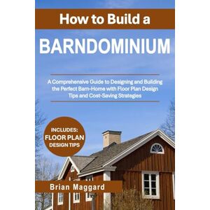 Maggard, Brian How to Build a Barndominium: A Comprehensive Guide to Designing and Building the Perfect Barn-Home with Floor Plan Design Tips and Cost-Saving Strategies Maggard, Brian How to Build a Barndominium: A Comprehensive Guide to Designing and Building the Perfect Barn-Home with Floor Plan Design Tips and Cost-Saving Strategies