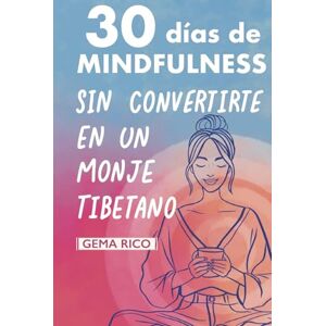 Rico, Gema 30 días de mindfulness sin convertirte en un monje tibetano: Una guía realista y divertida para mujeres que buscan reconectar con el presente y reducir el estrés Rico, Gema 30 días de mindfulness sin convertirte en un monje tibetano: Una guía realista y divertida para mujeres que buscan reconectar con el presente y reducir el estrés