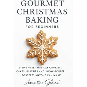 Glace, Amelia Gourmet Christmas Baking For Beginners: Step-By-Step Holiday Cookies, Cakes ,Pastries And Showstopper Desserts Anyone Can Make Glace, Amelia Gourmet Christmas Baking For Beginners: Step-By-Step Holiday Cookies, Cakes ,Pastries And Showstopper Desserts Anyone Can Make