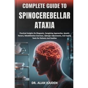 KAIDEN, DR. ALAN COMPLETE GUIDE TO SPINOCEREBELLAR ATAXIA: Practical Insights On Diagnosis, Caregiving Approaches, Genetic Factors, Rehabilitation Exercises, Lifestyle ... And Coping Tools For Patients And Families KAIDEN, DR. ALAN COMPLETE GUIDE TO SPINOCEREBELLAR ATAXIA: Practical Insights On Diagnosis, Caregiving Approaches, Genetic Factors, Rehabilitation Exercises, Lifestyle ... And Coping Tools For Patients And Families