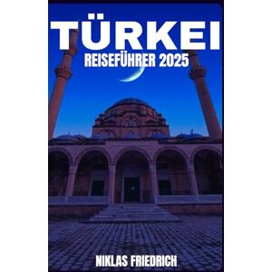 FRIEDRICH, NIKLAS TÜRKEI REISEFÜHRER 2025: Entdecken Sie Istanbul, Kappadokien, Ephesus, Pamukkale, türkische Küche, Kultur, Geschichte und Reisetipps für 2025. FRIEDRICH, NIKLAS TÜRKEI REISEFÜHRER 2025: Entdecken Sie Istanbul, Kappadokien, Ephesus, Pamukkale, türkische Küche, Kultur, Geschichte und Reisetipps für 2025.