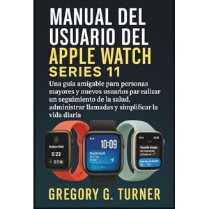 Turner, Gregory G. MANUAL DEL USUARIO DEL APPLE WATCH SERIES 11: Una guía amigable para personas mayores y nuevos usuarios para realizar un seguimiento de la salud, administrar llamadas y simplificar la vida diaria Turner, Gregory G. MANUAL DEL USUARIO DEL APPLE WATCH SERIES 11: Una guía amigable para personas mayores y nuevos usuarios para realizar un seguimiento de la salud, administrar llamadas y simplificar la vida diaria