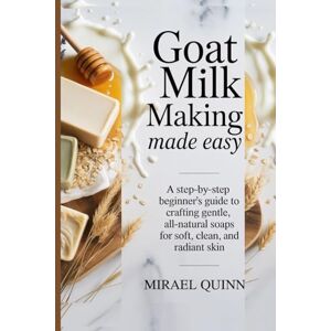 Quinn, mirael Goat milk soap making made easy: A step by step Beginner's Guide to Crafting Gentle, All Natural soaps for soft, clean,and radiant skin Quinn, mirael Goat milk soap making made easy: A step by step Beginner's Guide to Crafting Gentle, All Natural soaps for soft, clean,and radiant skin