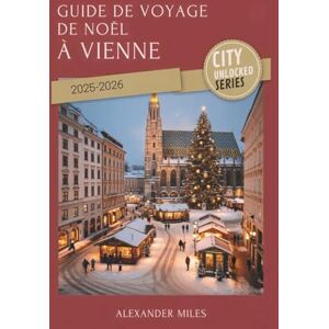 Miles, Alexander Guide de voyage de Noël à Vienne 2025-2026: Conseils d'initiés, marchés festifs et expériences de vacances authentiques (Série City Unlocked) Miles, Alexander Guide de voyage de Noël à Vienne 2025-2026: Conseils d'initiés, marchés festifs et expériences de vacances authentiques (Série City Unlocked)