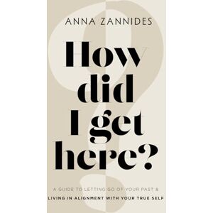Zannides, Anna How did I get here?: A guide to letting go of your past & living in alignment with your true self Zannides, Anna How did I get here?: A guide to letting go of your past & living in alignment with your true self