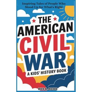 B. RICHIE, RICE The American Civil War: A Kids’ History Book: Inspiring Tales of People Who Stood Up for What’s Right (Journeys Through History For Kids) B. RICHIE, RICE The American Civil War: A Kids’ History Book: Inspiring Tales of People Who Stood Up for What’s Right (Journeys Through History For Kids)
