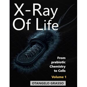 Grasso, Otangelo X-ray Of Life: Volume I: From Prebiotic Chemistry to Cells Grasso, Otangelo X-ray Of Life: Volume I: From Prebiotic Chemistry to Cells