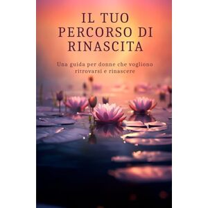 Tamburella, Carmen Il tuo percorso di Rinascita: Una guida per donne che vogliono ritrovarsi e rinascere Tamburella, Carmen Il tuo percorso di Rinascita: Una guida per donne che vogliono ritrovarsi e rinascere