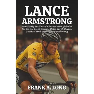 A. LONG, FRANK LANCE ARMSTRONG BIOGRAFIE: Vom König der Tour de France zum globalen Paria: Die inspirierende Reise durch Ruhm, Skandal und spirituelle Abrechnung A. LONG, FRANK LANCE ARMSTRONG BIOGRAFIE: Vom König der Tour de France zum globalen Paria: Die inspirierende Reise durch Ruhm, Skandal und spirituelle Abrechnung