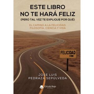 Jose Luis Pedraza Sepúlveda ESTE LIBRO NO TE HARÁ FELIZ (PERO TAL VEZ TE EXPLIQUE POR QUÉ): El Camino a la Felicidad: Filosofía, Ciencia y Vida Jose Luis Pedraza Sepúlveda ESTE LIBRO NO TE HARÁ FELIZ (PERO TAL VEZ TE EXPLIQUE POR QUÉ): El Camino a la Felicidad: Filosofía, Ciencia y Vida