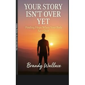 Wallace, Brandy Your Story Isn’t Over Yet: Finding Hope When Your Body Says Quit Wallace, Brandy Your Story Isn’t Over Yet: Finding Hope When Your Body Says Quit
